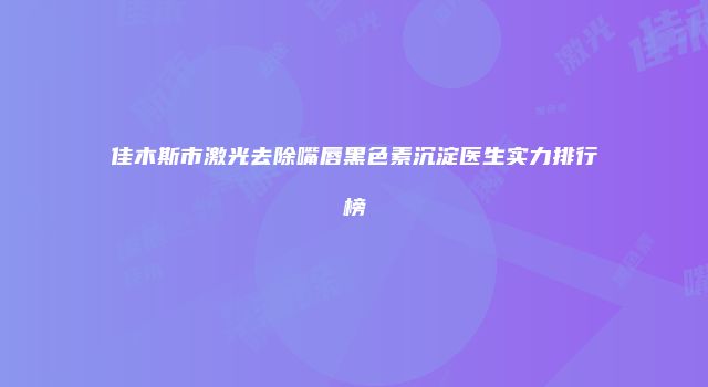 佳木斯市激光去除嘴唇黑色素沉淀医生实力排行榜