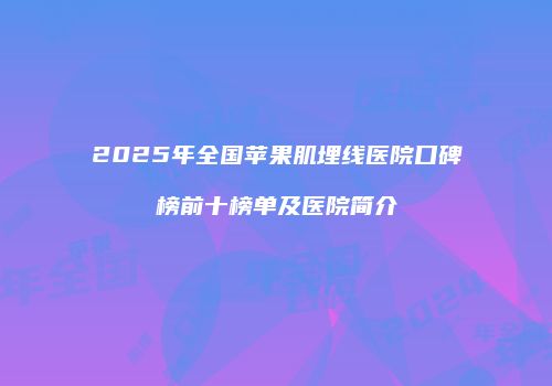 2025年全国苹果肌埋线医院口碑榜前十榜单及医院简介