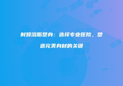 射频溶脂塑身：选择专业医院，塑造完美身材的关键