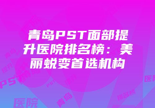 青岛PST面部提升医院排名榜：美丽蜕变首选机构