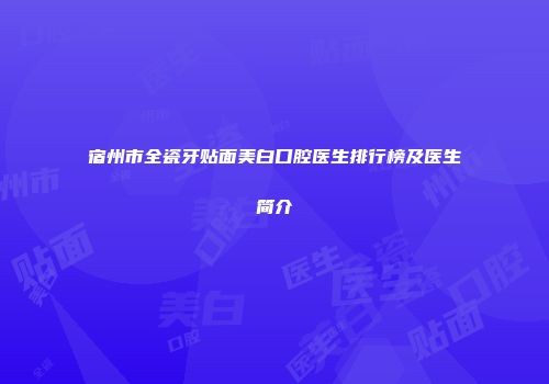 宿州市全瓷牙贴面美白口腔医生排行榜及医生简介