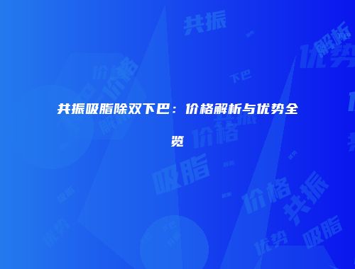 共振吸脂除双下巴：价格解析与优势全览