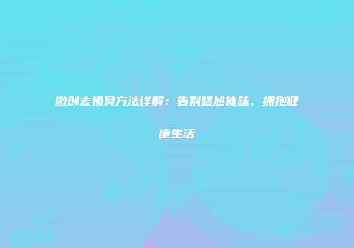 微创去狐臭方法详解：告别尴尬体味，拥抱健康生活