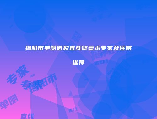 揭阳市单侧唇裂直线修复术专家及医院推荐