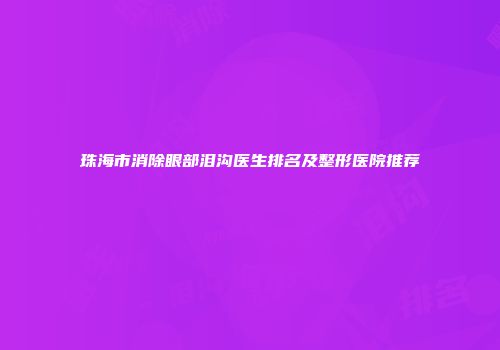 珠海市消除眼部泪沟医生排名及整形医院推荐