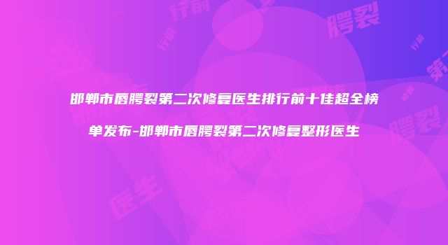 邯郸市唇腭裂第二次修复医生排行前十佳超全榜单发布-邯郸市唇腭裂第二次修复整形医生