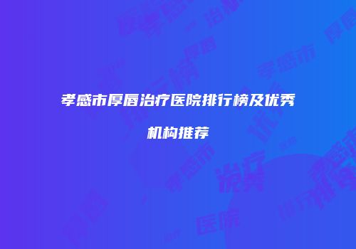 孝感市厚唇治疗医院排行榜及优秀机构推荐