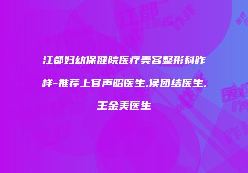江都妇幼保健院医疗美容整形科咋样-推荐上官声昭医生,侯团结医生,王金美医生