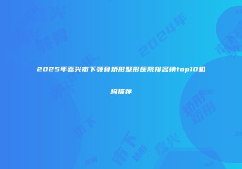 2025年嘉兴市下颚骨矫形整形医院排名榜top10机构推荐