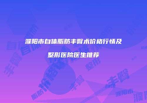 濮阳市自体脂肪丰臀术价格行情及整形医院医生推荐