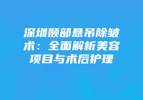深圳颞部悬吊除皱术：全面解析美容项目与术后护理