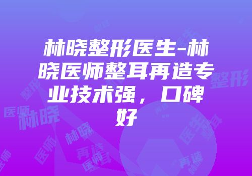 林晓整形医生-林晓医师整耳再造专业技术强，口碑好