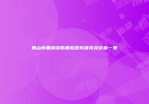 佛山市面部溶脂瘦脸医院推荐及价格一览
