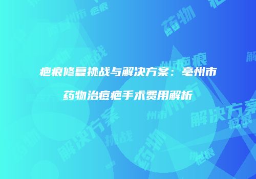 疤痕修复挑战与解决方案：亳州市药物治痘疤手术费用解析