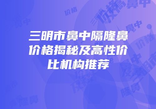 三明市鼻中隔隆鼻价格揭秘及高性价比机构推荐