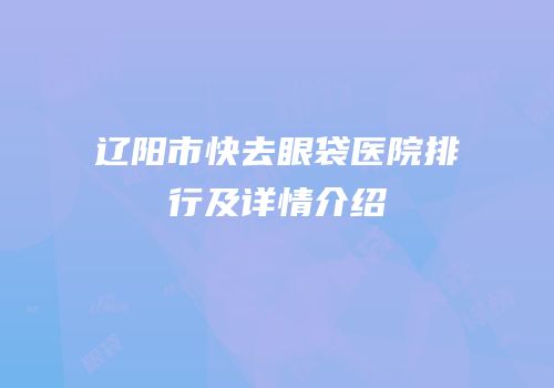 辽阳市快去眼袋医院排行及详情介绍