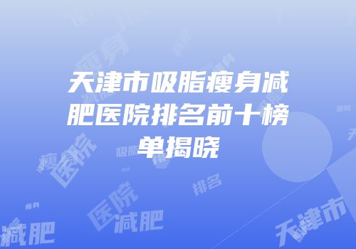 天津市吸脂瘦身减肥医院排名前十榜单揭晓