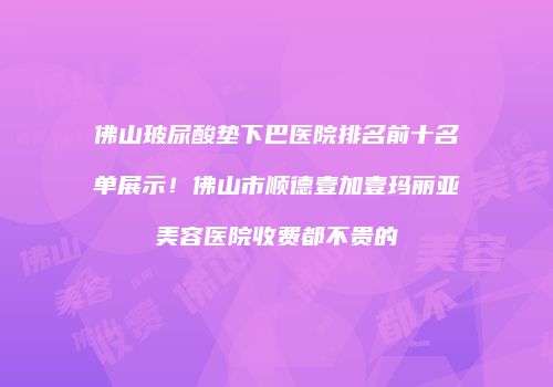 佛山玻尿酸垫下巴医院排名前十名单展示！佛山市顺德壹加壹玛丽亚美容医院收费都不贵的