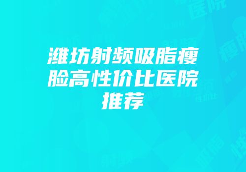 潍坊射频吸脂瘦脸高性价比医院推荐