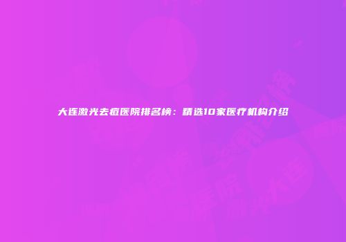 大连激光去痘医院排名榜：精选10家医疗机构介绍