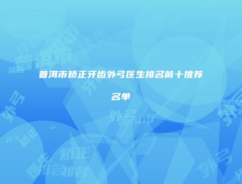 普洱市矫正牙齿外弓医生排名前十推荐名单