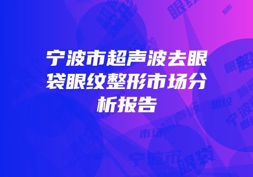 宁波市超声波去眼袋眼纹整形市场分析报告