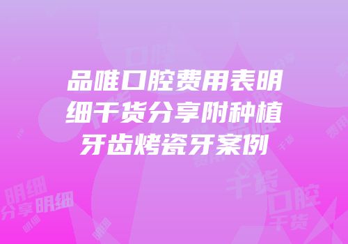 品唯口腔费用表明细干货分享附种植牙齿烤瓷牙案例