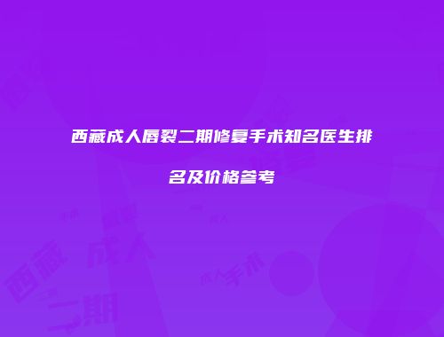 西藏成人唇裂二期修复手术知名医生排名及价格参考