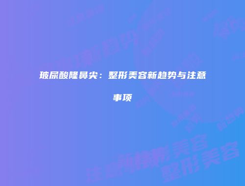 玻尿酸隆鼻尖：整形美容新趋势与注意事项