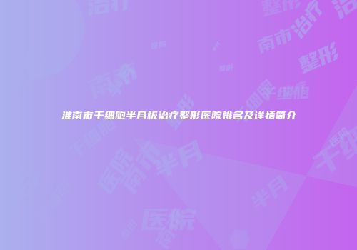 淮南市干细胞半月板治疗整形医院排名及详情简介