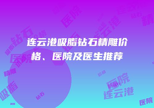 连云港吸脂钻石精雕价格、医院及医生推荐