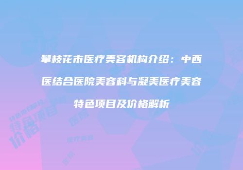 攀枝花市医疗美容机构介绍：中西医结合医院美容科与凝美医疗美容特色项目及价格解析