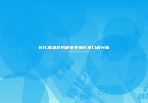 怀化市刮痧减肥医生排名及口碑分析