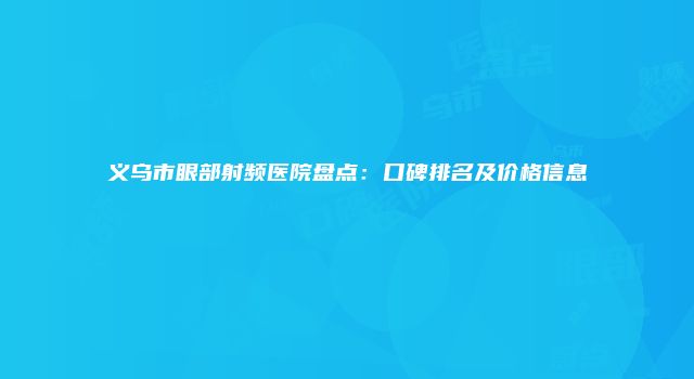 义乌市眼部射频医院盘点：口碑排名及价格信息