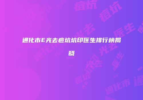 通化市E光去痘坑坑印医生排行榜揭晓