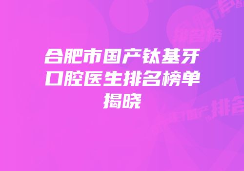 合肥市国产钛基牙口腔医生排名榜单揭晓