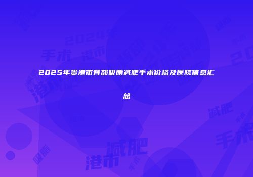 2025年贵港市背部吸脂减肥手术价格及医院信息汇总