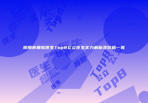 南阳市瘦脸医生Top8公立医生实力解析及价格一览