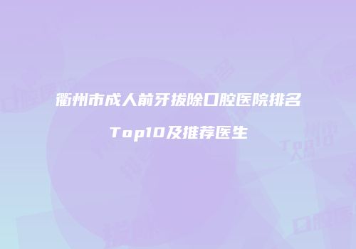 衢州市成人前牙拔除口腔医院排名Top10及推荐医生