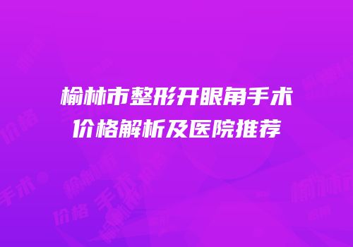 榆林市整形开眼角手术价格解析及医院推荐