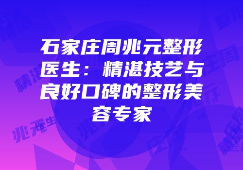 石家庄周兆元整形医生：精湛技艺与良好口碑的整形美容专家