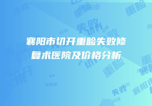 襄阳市切开重睑失败修复术医院及价格分析