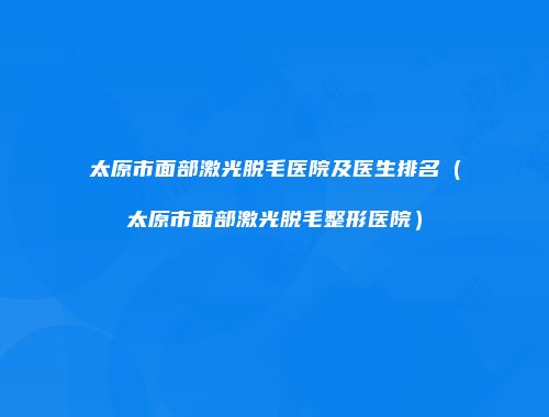 太原市面部激光脱毛医院及医生排名（太原市面部激光脱毛整形医院）