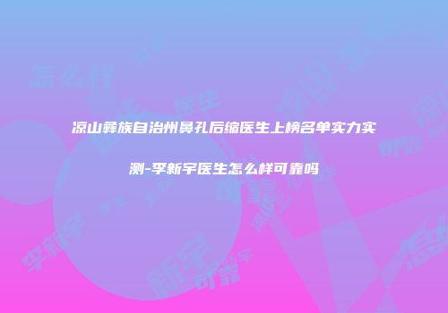 凉山彝族自治州鼻孔后缩医生上榜名单实力实测-李新宇医生怎么样可靠吗