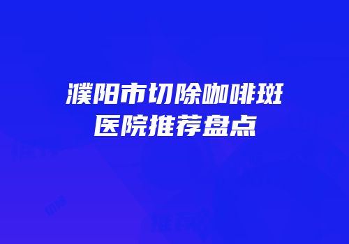 濮阳市切除咖啡斑医院推荐盘点