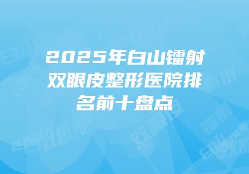 2025年白山镭射双眼皮整形医院排名前十盘点