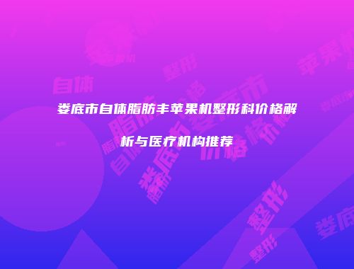 娄底市自体脂肪丰苹果机整形科价格解析与医疗机构推荐