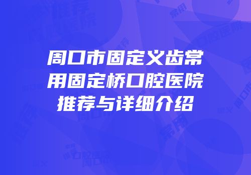 周口市固定义齿常用固定桥口腔医院推荐与详细介绍