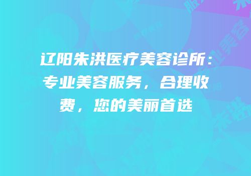 辽阳朱洪医疗美容诊所：专业美容服务，合理收费，您的美丽首选
