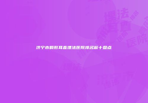济宁市畸形耳直埋法医院排名前十盘点